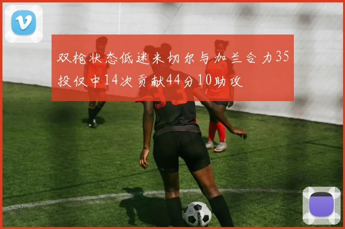 双枪状态低迷米切尔与加兰合力35投仅中14次贡献44分10助攻