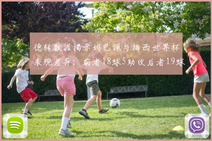 德转数据揭示姆巴佩与梅西世界杯表现差异：前者18球5助攻后者19球8助攻