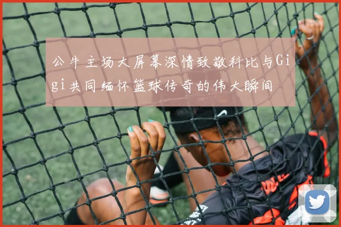 公牛主场大屏幕深情致敬科比与Gigi共同缅怀篮球传奇的伟大瞬间