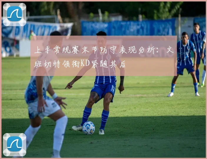 上季常规赛末节防守表现分析：文班切特领衔KD紧随其后