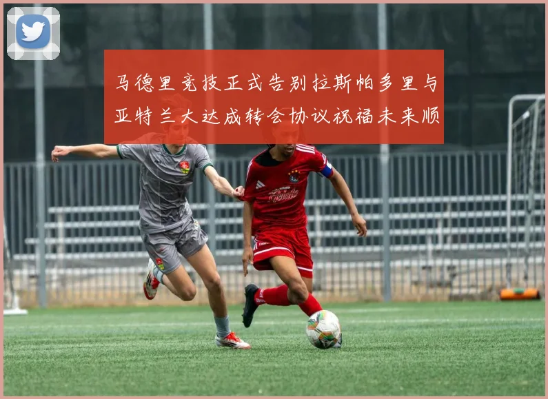 马德里竞技正式告别拉斯帕多里与亚特兰大达成转会协议祝福未来顺利
