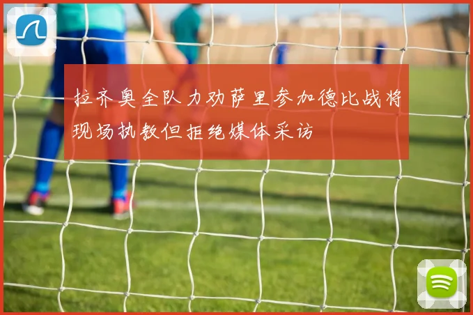 拉齐奥全队力劝萨里参加德比战将现场执教但拒绝媒体采访