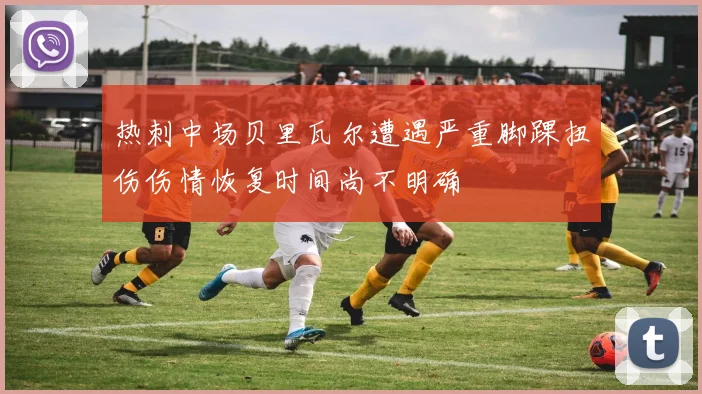 热刺中场贝里瓦尔遭遇严重脚踝扭伤伤情恢复时间尚不明确