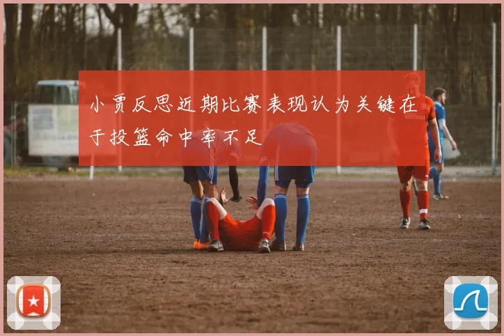 小贾反思近期比赛表现认为关键在于投篮命中率不足