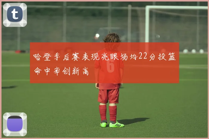 哈登季后赛表现亮眼场均22分投篮命中率创新高