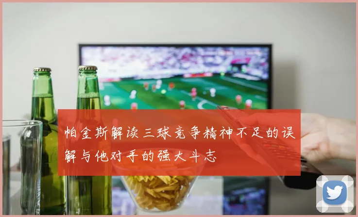 帕金斯解读三球竞争精神不足的误解与他对手的强大斗志