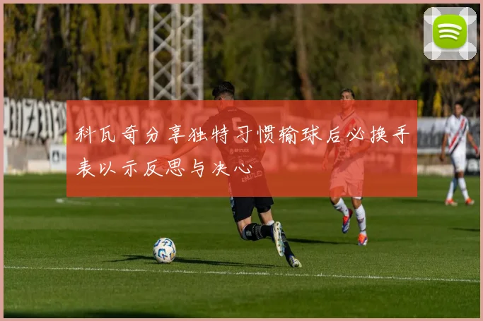 科瓦奇分享独特习惯输球后必换手表以示反思与决心