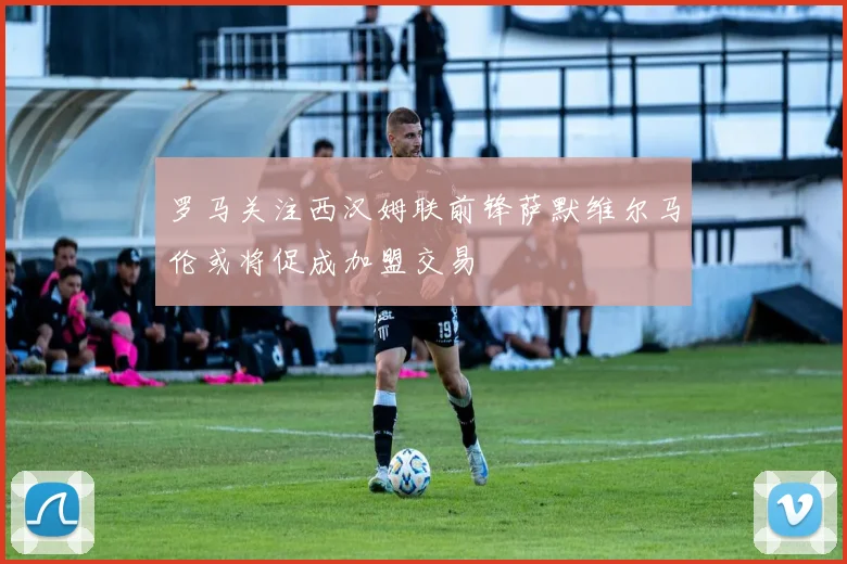 罗马关注西汉姆联前锋萨默维尔马伦或将促成加盟交易