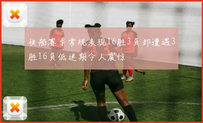 快船赛季常规表现16胜3负却遭遇3胜16负低迷期令人震惊
