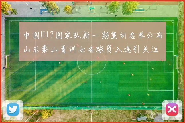 中国U17国家队新一期集训名单公布山东泰山青训七名球员入选引关注