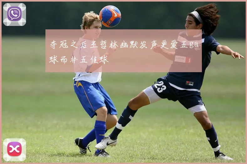 夺冠之后王哲林幽默发声更爱五ga球而非五佳球