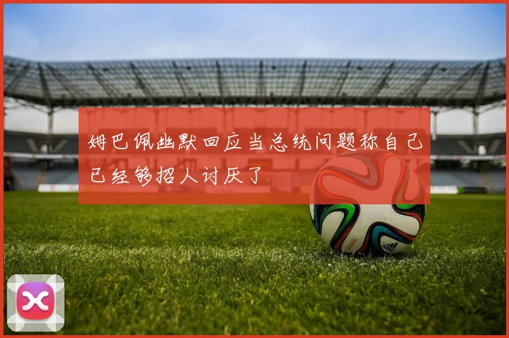 姆巴佩幽默回应当总统问题称自己已经够招人讨厌了