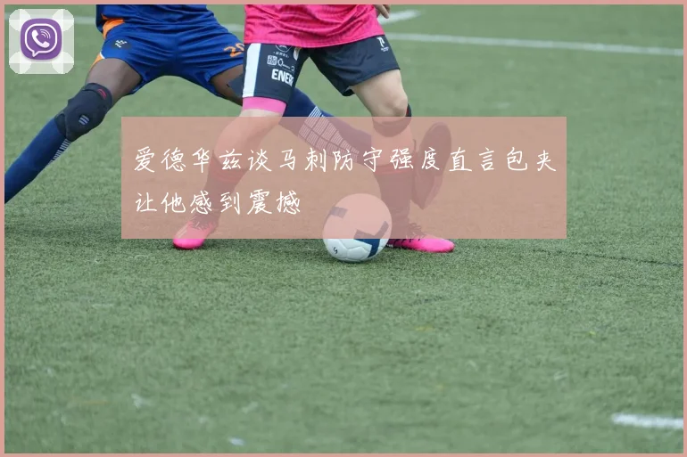 爱德华兹谈马刺防守强度直言包夹让他感到震撼