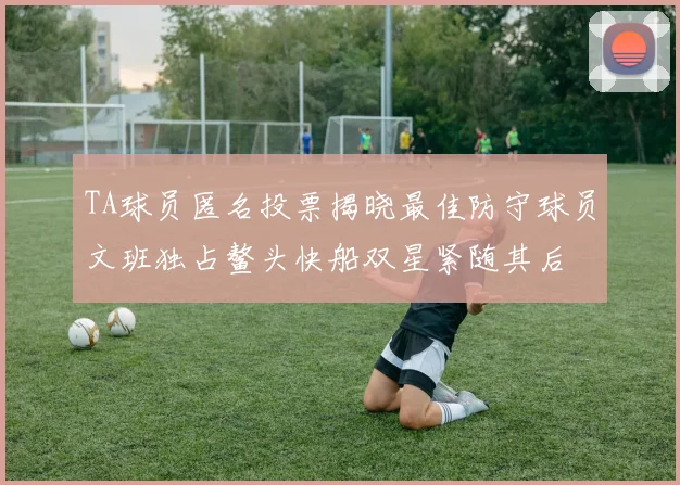 TA球员匿名投票揭晓最佳防守球员文班独占鳌头快船双星紧随其后