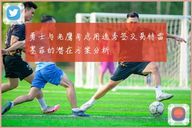 勇士与老鹰考虑用选秀签交易特雷墨菲的潜在方案分析