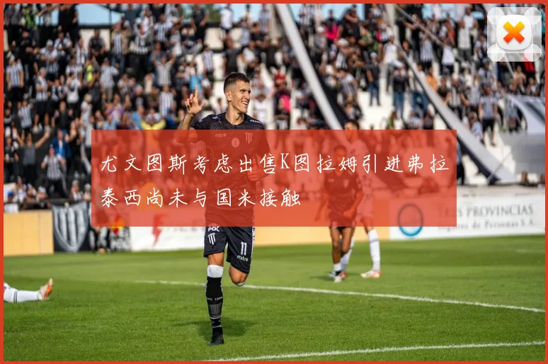 尤文图斯考虑出售K图拉姆引进弗拉泰西尚未与国米接触