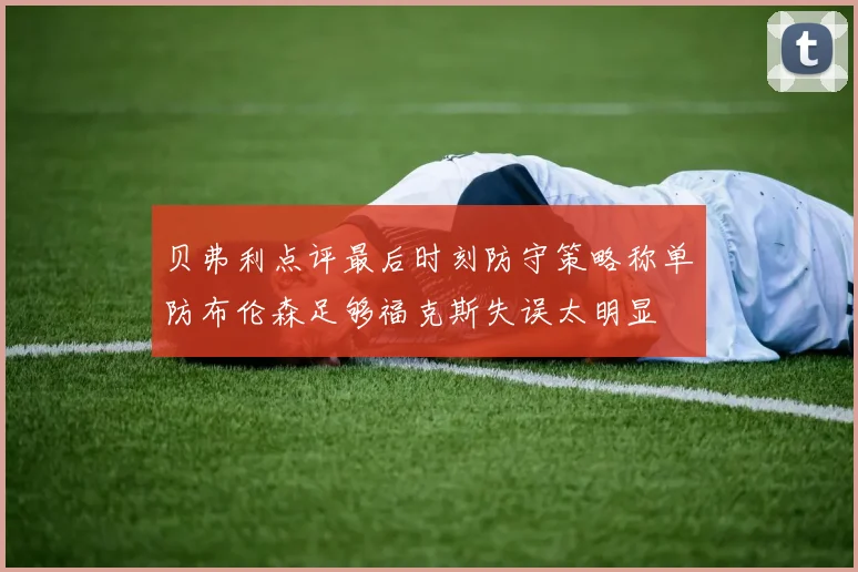 贝弗利点评最后时刻防守策略称单防布伦森足够福克斯失误太明显