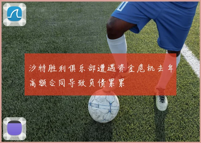沙特胜利俱乐部遭遇资金危机去年高额合同导致负债累累