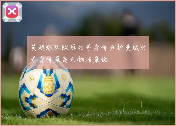 英超球队欧冠对手身价分析曼城对手身价最高利物浦最低