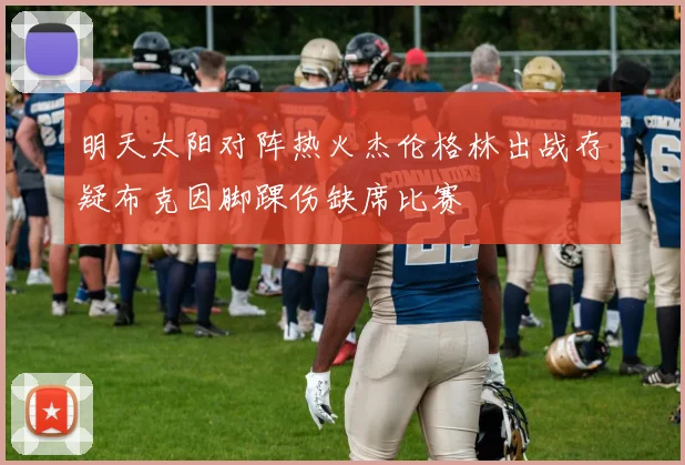 明天太阳对阵热火杰伦格林出战存疑布克因脚踝伤缺席比赛