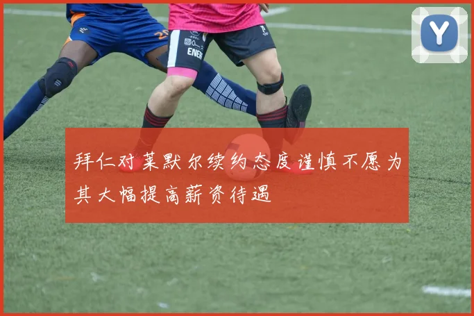 拜仁对莱默尔续约态度谨慎不愿为其大幅提高薪资待遇