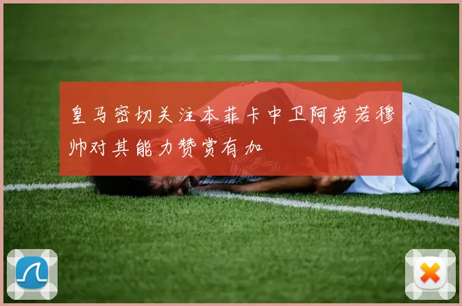 皇马密切关注本菲卡中卫阿劳若穆帅对其能力赞赏有加