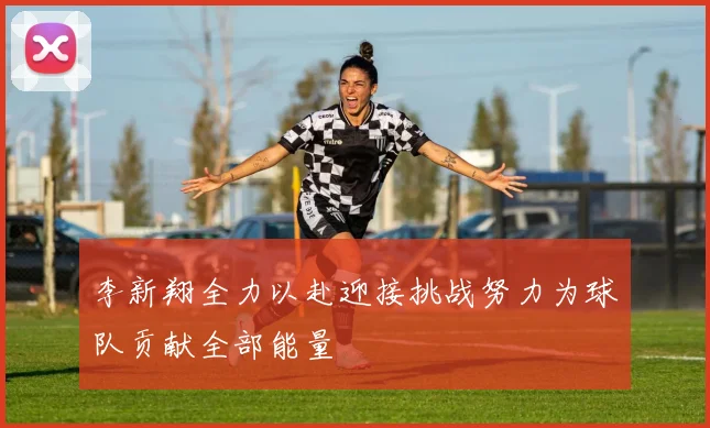 李新翔全力以赴迎接挑战努力为球队贡献全部能量