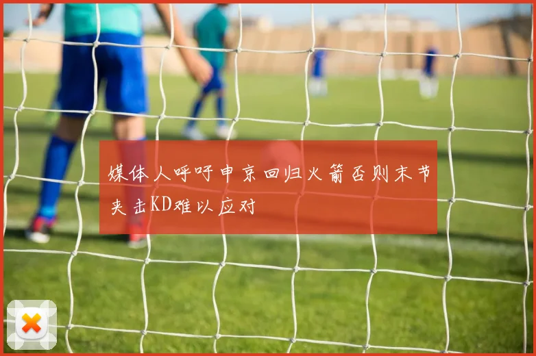 媒体人呼吁申京回归火箭否则末节夹击KD难以应对