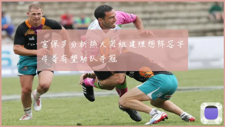 富保罗分析热火若组建理想阵容字母哥有望助队夺冠