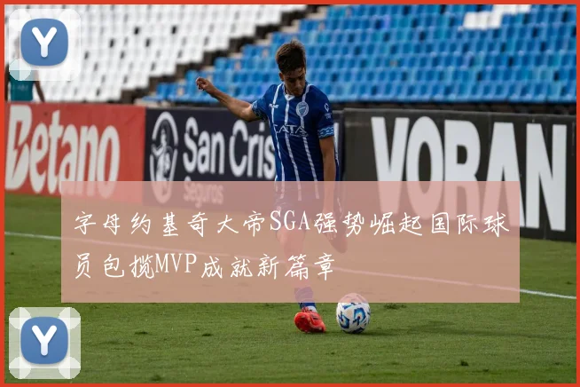字母约基奇大帝SGA强势崛起国际球员包揽MVP成就新篇章