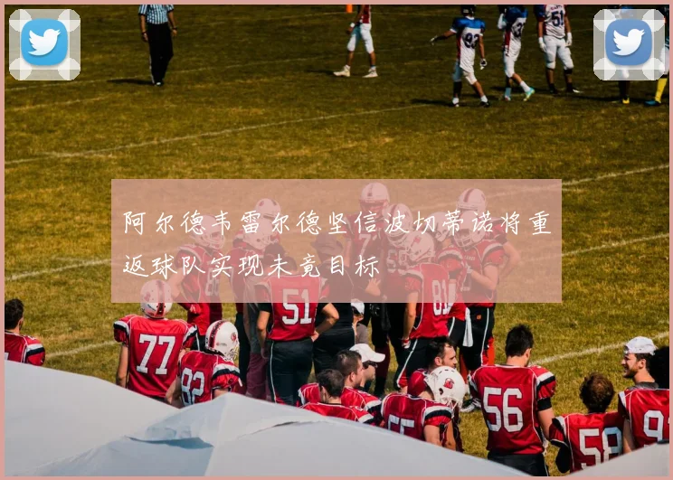 阿尔德韦雷尔德坚信波切蒂诺将重返球队实现未竟目标