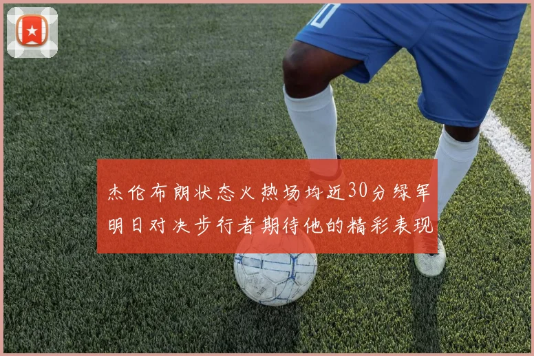 杰伦布朗状态火热场均近30分绿军明日对决步行者期待他的精彩表现