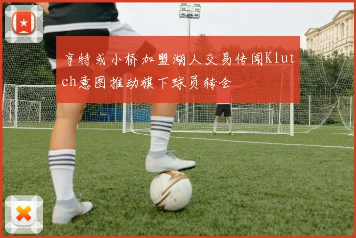 亨特或小桥加盟湖人交易传闻Klutch意图推动旗下球员转会