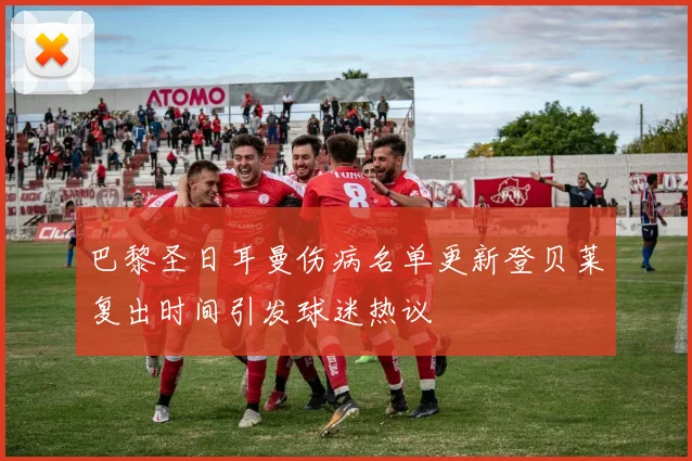 巴黎圣日耳曼伤病名单更新登贝莱复出时间引发球迷热议