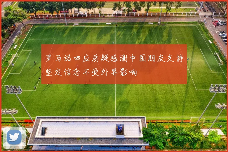 罗马诺回应质疑感谢中国朋友支持坚定信念不受外界影响